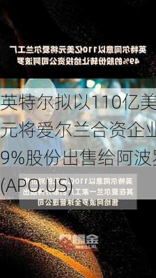 英特尔拟以110亿美元将爱尔兰合资企业49%股份出售给阿波罗(APO.US)