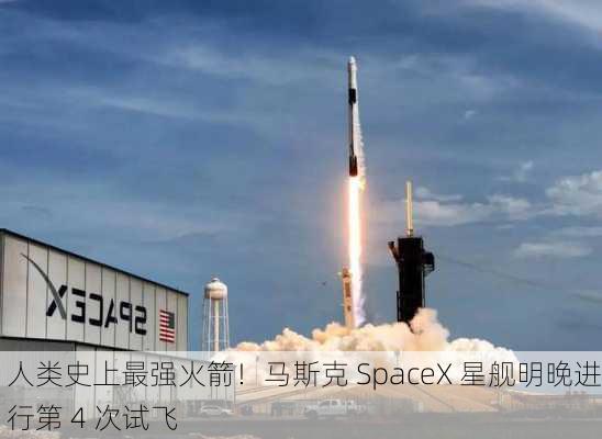 人类史上最强火箭！马斯克 SpaceX 星舰明晚进行第 4 次试飞