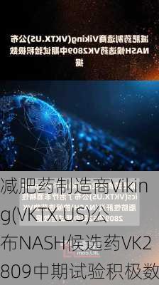 减肥药制造商Viking(VKTX.US)公布NASH候选药VK2809中期试验积极数据