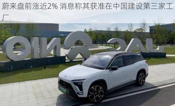 蔚来盘前涨近2% 消息称其获准在中国建设第三家工厂