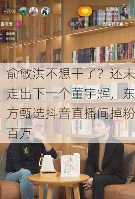 俞敏洪不想干了？还未走出下一个董宇辉，东方甄选抖音直播间掉粉百万