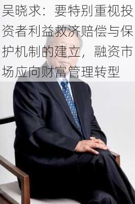 吴晓求：要特别重视投资者利益救济赔偿与保护机制的建立，融资市场应向财富管理转型