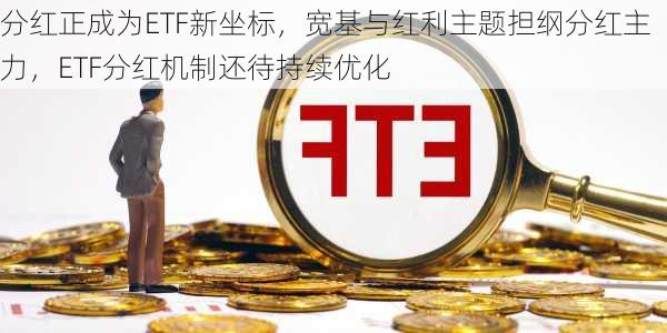 分红正成为ETF新坐标，宽基与红利主题担纲分红主力，ETF分红机制还待持续优化