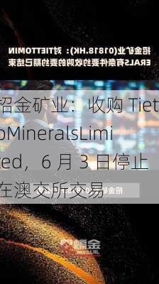 招金矿业：收购 TiettoMineralsLimited，6 月 3 日停止在澳交所交易