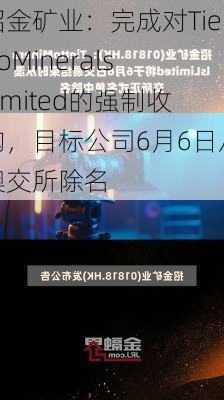 招金矿业：完成对TiettoMineralsLimited的强制收购，目标公司6月6日从澳交所除名