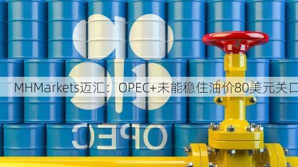 MHMarkets迈汇：OPEC+未能稳住油价80美元关口