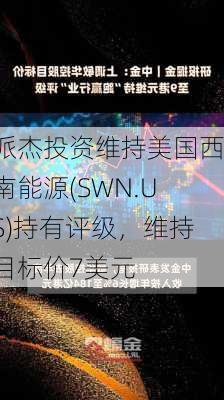 派杰投资维持美国西南能源(SWN.US)持有评级，维持目标价7美元