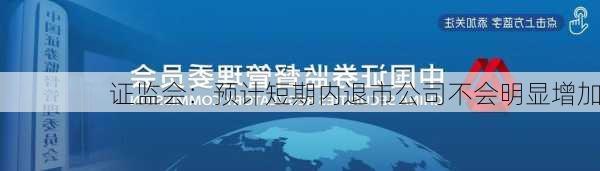 证监会：预计短期内退市公司不会明显增加