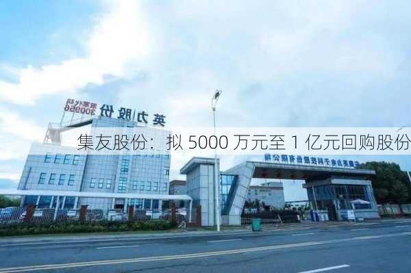 集友股份：拟 5000 万元至 1 亿元回购股份