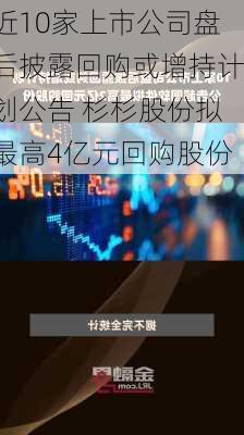 近10家上市公司盘后披露回购或增持计划公告 杉杉股份拟最高4亿元回购股份