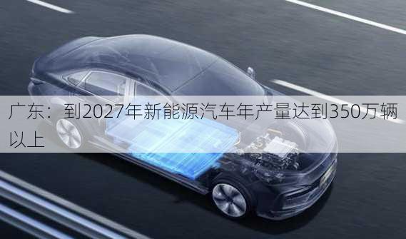 广东：到2027年新能源汽车年产量达到350万辆以上