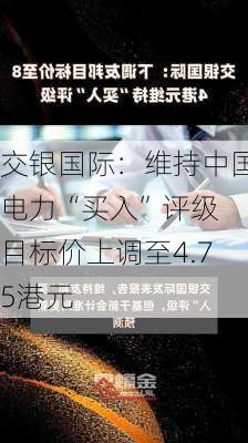 交银国际：维持中国电力“买入”评级 目标价上调至4.75港元