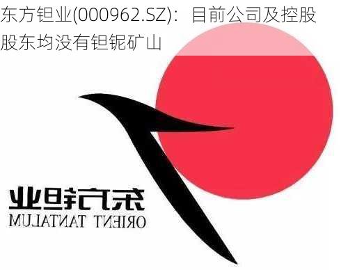 东方钽业(000962.SZ)：目前公司及控股股东均没有钽铌矿山