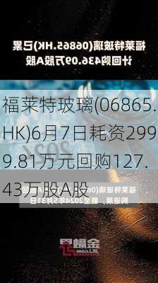 福莱特玻璃(06865.HK)6月7日耗资2999.81万元回购127.43万股A股