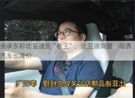 余承东称比亚迪是“卷王”，比亚迪高管：问界汽车也降价