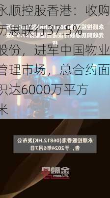 永顺控股香港：收购历思联行37.5%股份，进军中国物业管理市场，总合约面积达6000万平方米