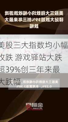 美股三大指数均小幅收跌 游戏驿站大跌超39%创三年来最大跌幅