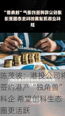 陈茂波：港投公司将签约港产“独角兽”科企 希望创科生态圈更活跃