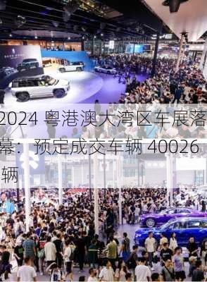 2024 粤港澳大湾区车展落幕：预定成交车辆 40026 辆