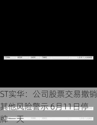 ST实华：公司股票交易撤销其他风险警示 6月11日停牌一天