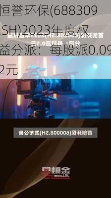 恒誉环保(688309.SH)2023年度权益分派：每股派0.092元