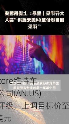 Evercore维持车之国公司(AN.US)买入评级，上调目标价至220美元