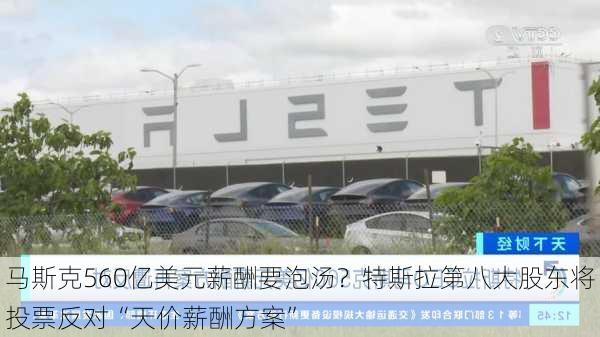 马斯克560亿美元薪酬要泡汤？特斯拉第八大股东将投票反对“天价薪酬方案”