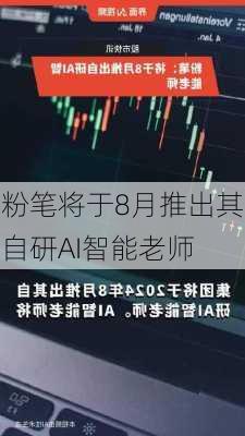 粉笔将于8月推出其自研AI智能老师