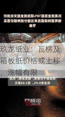 玖龙纸业：瓦楞及箱板纸价格或上移，涨幅有限