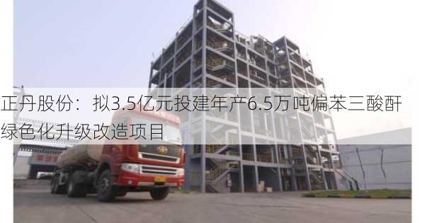 正丹股份：拟3.5亿元投建年产6.5万吨偏苯三酸酐绿色化升级改造项目