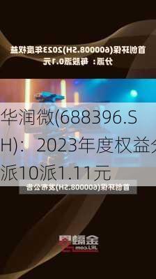 华润微(688396.SH)：2023年度权益分派10派1.11元