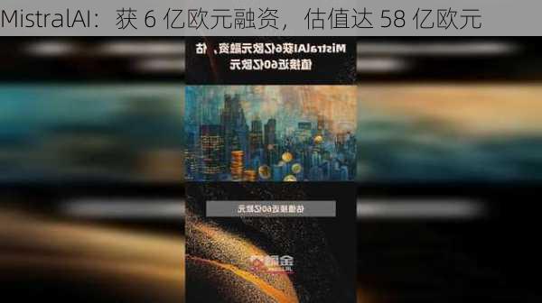 MistralAI：获 6 亿欧元融资，估值达 58 亿欧元