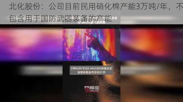 北化股份：公司目前民用硝化棉产能3万吨/年，不包含用于国防武器装备的产能