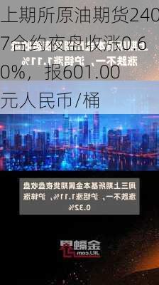 上期所原油期货2407合约夜盘收涨0.60%，报601.00元人民币/桶