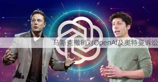 马斯克撤销对OpenAI及奥特曼诉讼