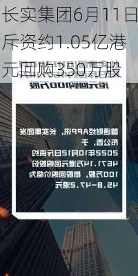 长实集团6月11日斥资约1.05亿港元回购350万股