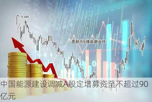 中国能源建设调减A股定增募资至不超过90亿元