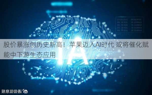 股价暴涨创历史新高！苹果迈入AI时代 或将催化赋能中下游生态应用