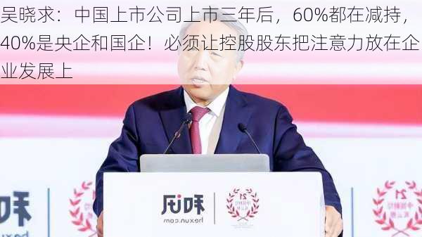 吴晓求：中国上市公司上市三年后，60%都在减持，40%是央企和国企！必须让控股股东把注意力放在企业发展上