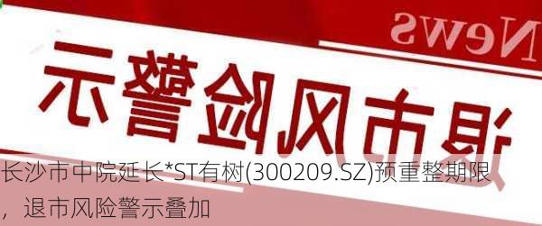 长沙市中院延长*ST有树(300209.SZ)预重整期限，退市风险警示叠加