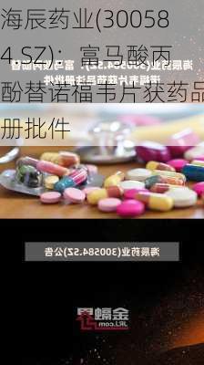 海辰药业(300584.SZ)：富马酸丙酚替诺福韦片获药品注册批件