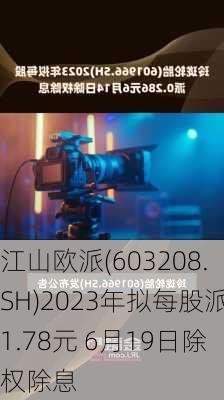 江山欧派(603208.SH)2023年拟每股派1.78元 6月19日除权除息