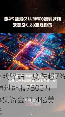 游戏驿站一度跌超7% 通过配股7500万筹集资金21.4亿美元