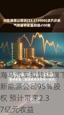 海马汽车拟转让旗下新能源公司95％股权 预计带来2.37亿元收益