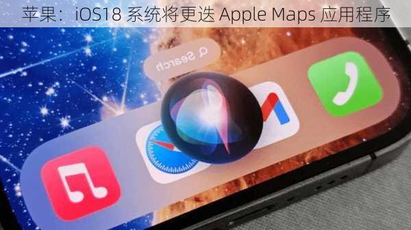 苹果：iOS18 系统将更迭 Apple Maps 应用程序