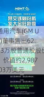 通用汽车(GM.US)董事售出62.63万股普通股股份，价值约2,987.03万美元