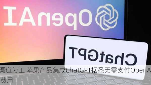 渠道为王 苹果产品集成ChatGPT据悉无需支付OpenAI费用