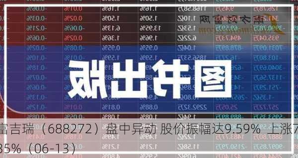 富吉瑞（688272）盘中异动 股价振幅达9.59%  上涨7.35%（06-13）