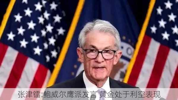 张津镭:鲍威尔鹰派发言 黄金处于利空表现