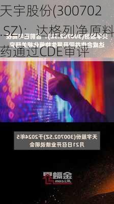 天宇股份(300702.SZ)：达格列净原料药通过CDE审评